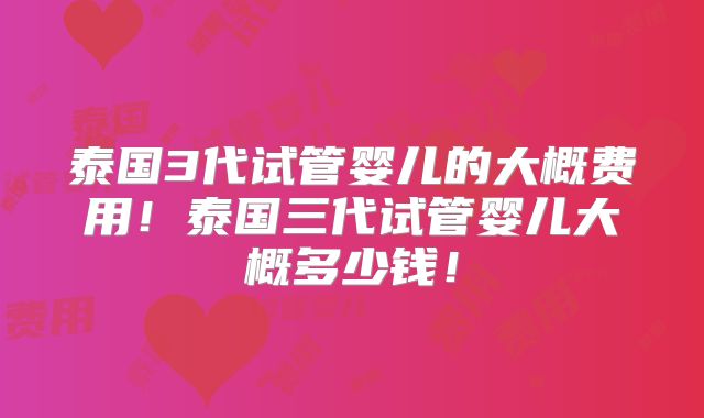 泰国3代试管婴儿的大概费用！泰国三代试管婴儿大概多少钱！