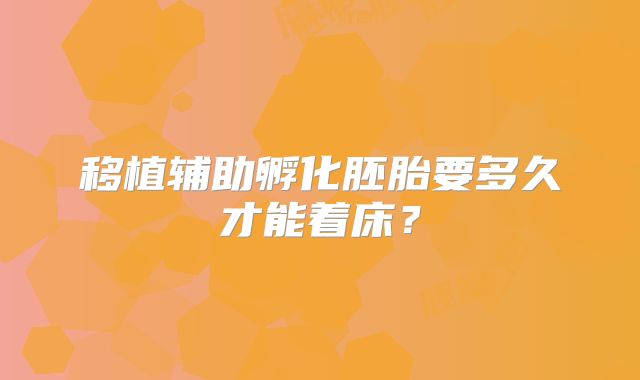 移植辅助孵化胚胎要多久才能着床？