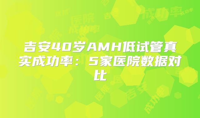 吉安40岁AMH低试管真实成功率：5家医院数据对比
