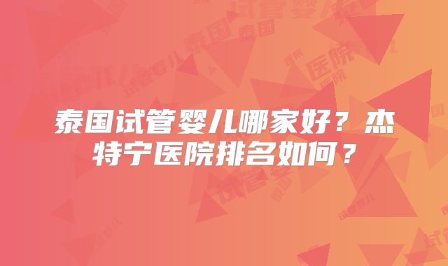 泰国试管婴儿哪家好？杰特宁医院排名如何？