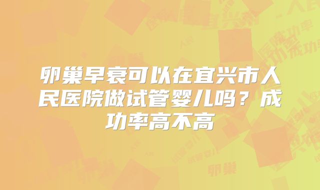 卵巢早衰可以在宜兴市人民医院做试管婴儿吗？成功率高不高
