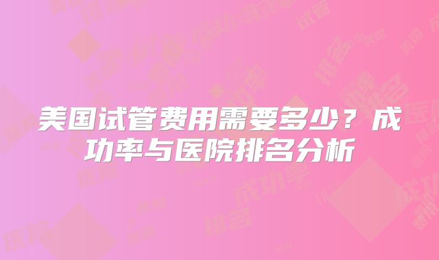 美国试管费用需要多少?成功率与医院排名分析