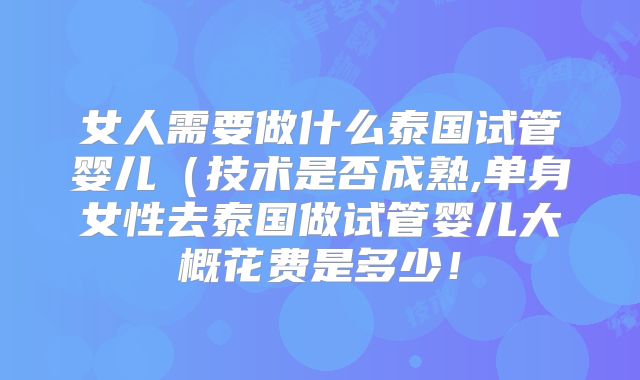 女人需要做什么泰国试管婴儿（技术是否成熟,单身女性去泰国做试管婴儿大概花费是多少！