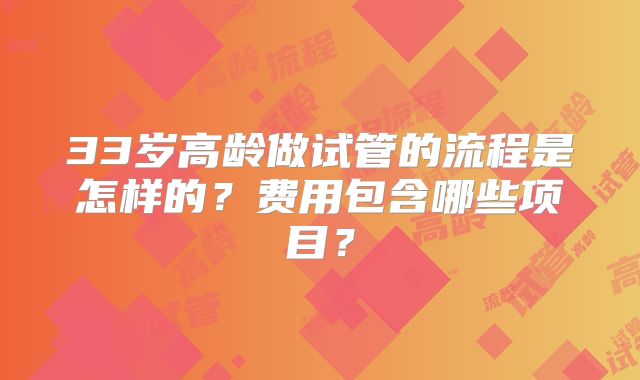 33岁高龄做试管的流程是怎样的？费用包含哪些项目？