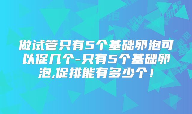 做试管只有5个基础卵泡可以促几个-只有5个基础卵泡,促排能有多少个！
