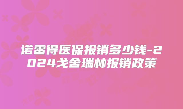 诺雷得医保报销多少钱-2024戈舍瑞林报销政策