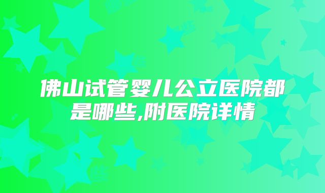 佛山试管婴儿公立医院都是哪些,附医院详情
