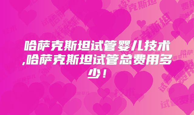 哈萨克斯坦试管婴儿技术,哈萨克斯坦试管总费用多少!