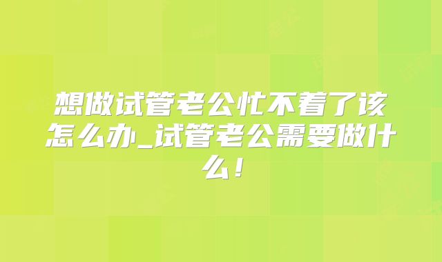 想做试管老公忙不着了该怎么办_试管老公需要做什么!