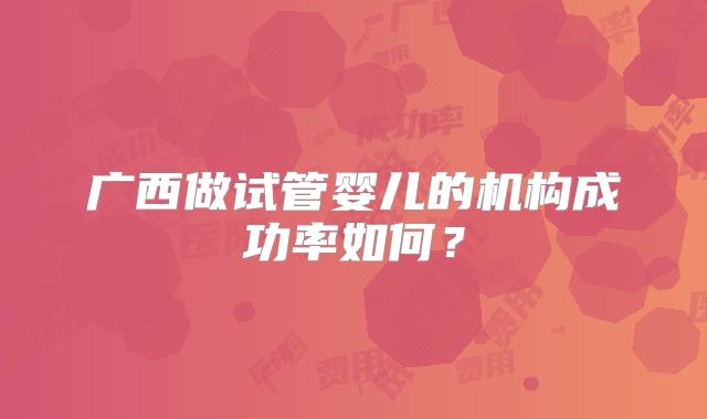 广西做试管婴儿的机构成功率如何？