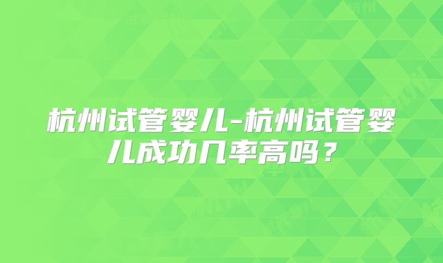 杭州试管婴儿-杭州试管婴儿成功几率高吗?