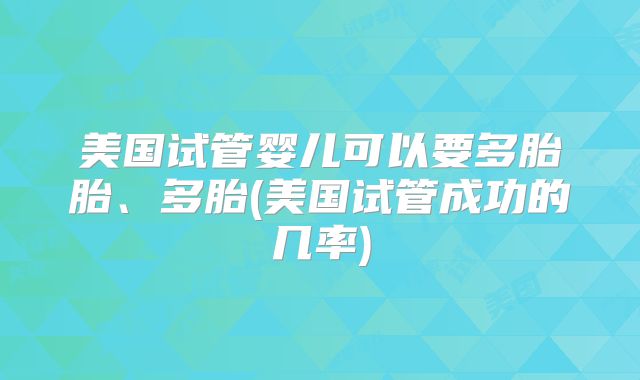美国试管婴儿可以要多胎胎、多胎(美国试管成功的几率)