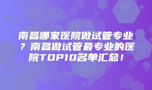 南昌哪家医院做试管专业?南昌做试管最专业的医院TOP10名单汇总!