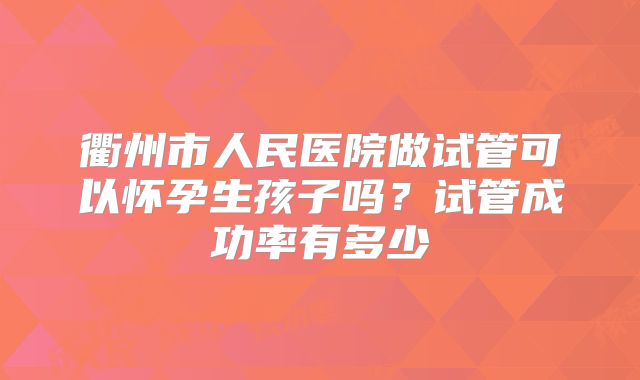 衢州市人民医院做试管可以怀孕生孩子吗？试管成功率有多少