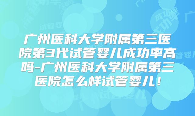 广州医科大学附属第三医院第3代试管婴儿成功率高吗-广州医科大学附属第三医院怎么样试管婴儿！