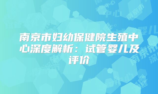 南京市妇幼保健院生殖中心深度解析：试管婴儿及评价