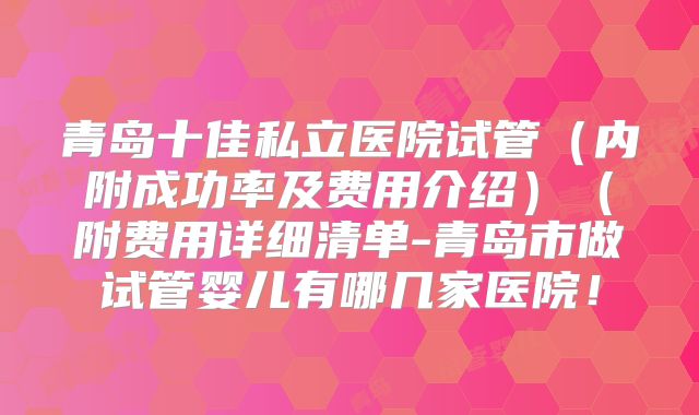青岛十佳私立医院试管（内附成功率及费用介绍）（附费用详细清单-青岛市做试管婴儿有哪几家医院！
