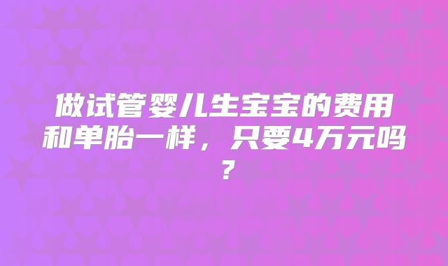 做试管婴儿生宝宝的费用和单胎一样，只要4万元吗？