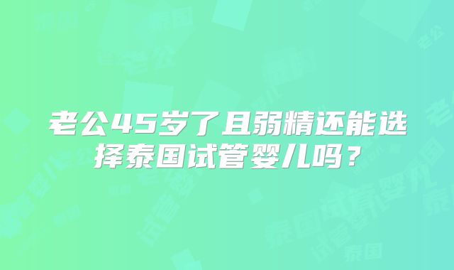 老公45岁了且弱精还能选择泰国试管婴儿吗？