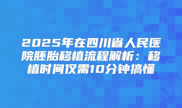 2025年在四川省人民医院胚胎移植流程解析：移植时间仅需10分钟搞懂