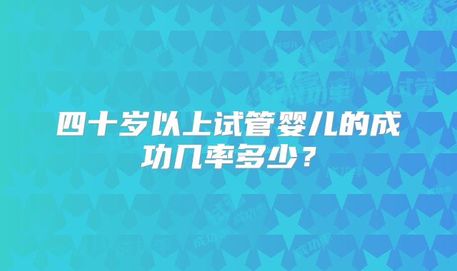 四十岁以上试管婴儿的成功几率多少？