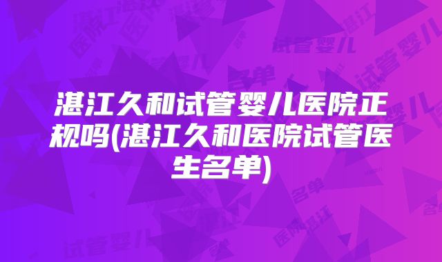 湛江久和试管婴儿医院正规吗(湛江久和医院试管医生名单)