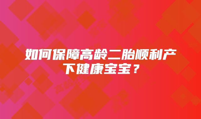 如何保障高龄二胎顺利产下健康宝宝？