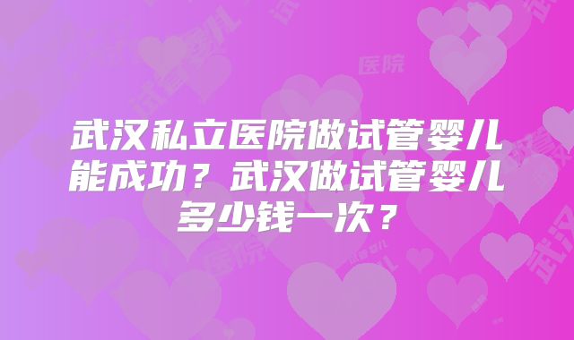 武汉私立医院做试管婴儿能成功？武汉做试管婴儿多少钱一次？