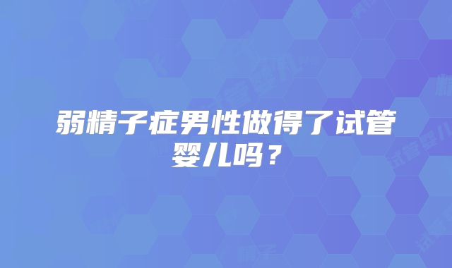 弱精子症男性做得了试管婴儿吗？