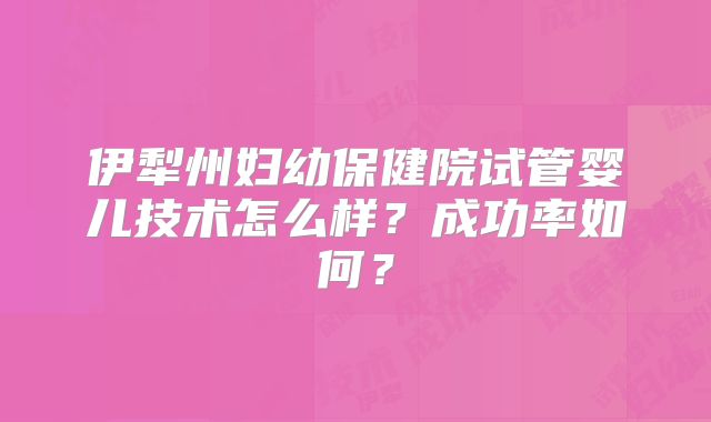 伊犁州妇幼保健院试管婴儿技术怎么样?成功率如何?