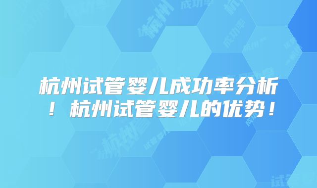 杭州试管婴儿成功率分析！杭州试管婴儿的优势！