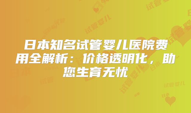 日本知名试管婴儿医院费用全解析：价格透明化，助您生育无忧