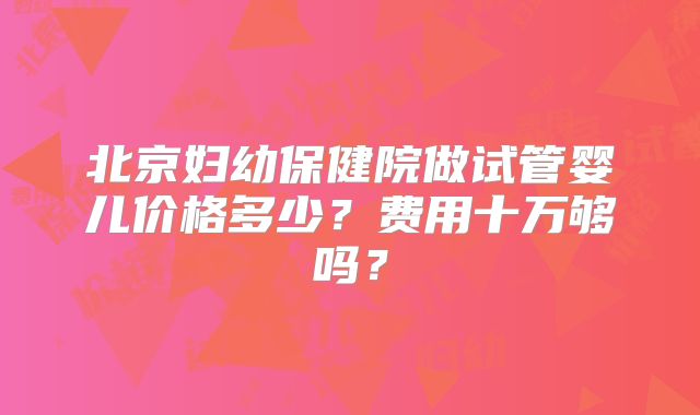 北京妇幼保健院做试管婴儿价格多少？费用十万够吗？