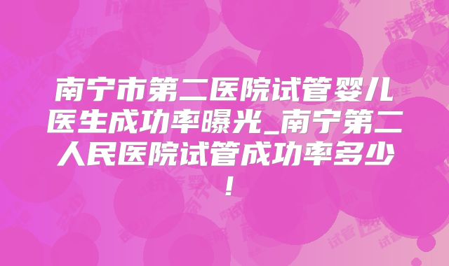 南宁市第二医院试管婴儿医生成功率曝光_南宁第二人民医院试管成功率多少！