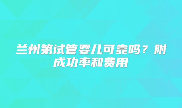 兰州第试管婴儿可靠吗？附成功率和费用