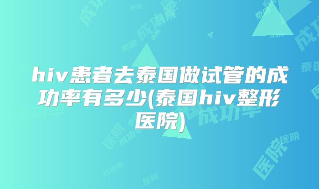 hiv患者去泰国做试管的成功率有多少(泰国hiv整形医院)