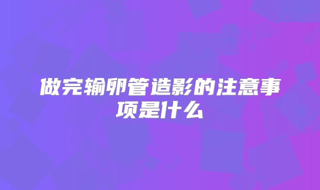 做完输卵管造影的注意事项是什么