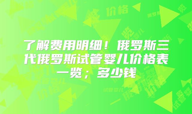 了解费用明细！俄罗斯三代俄罗斯试管婴儿价格表一览；多少钱