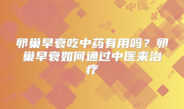 卵巢早衰吃中药有用吗？卵巢早衰如何通过中医来治疗