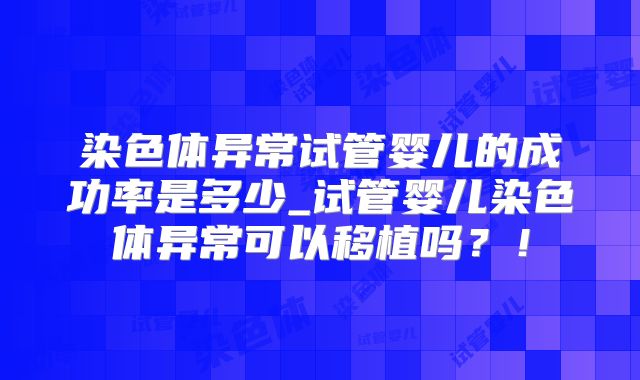 染色体异常试管婴儿的成功率是多少_试管婴儿染色体异常可以移植吗？！
