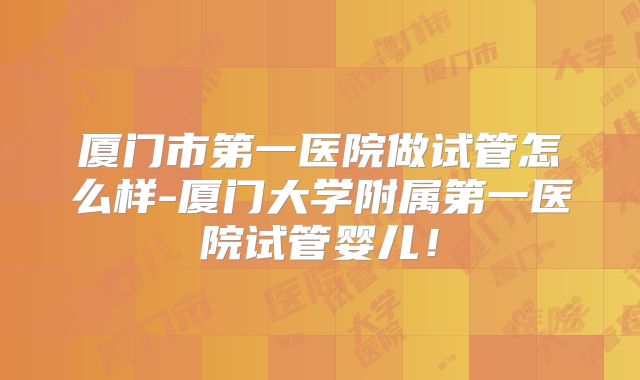 厦门市第一医院做试管怎么样-厦门大学附属第一医院试管婴儿!