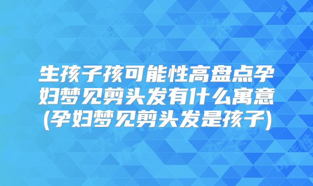 生孩子孩可能性高盘点孕妇梦见剪头发有什么寓意(孕妇梦见剪头发是孩子)