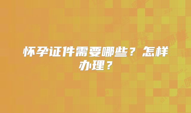 怀孕证件需要哪些？怎样办理？