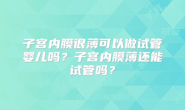子宫内膜很薄可以做试管婴儿吗？子宫内膜薄还能试管吗？