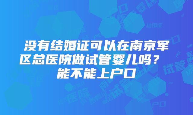 没有结婚证可以在南京军区总医院做试管婴儿吗？ 能不能上户口