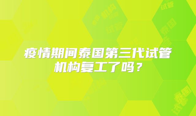 疫情期间泰国第三代试管机构复工了吗？