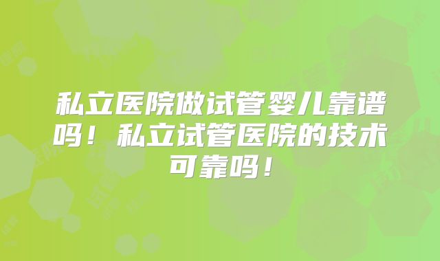 私立医院做试管婴儿靠谱吗！私立试管医院的技术可靠吗！