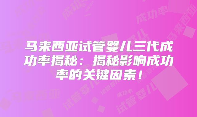 马来西亚试管婴儿三代成功率揭秘：揭秘影响成功率的关键因素！