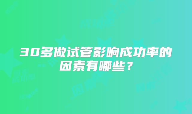 30多做试管影响成功率的因素有哪些？