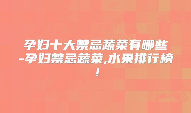 孕妇十大禁忌蔬菜有哪些-孕妇禁忌蔬菜,水果排行榜！